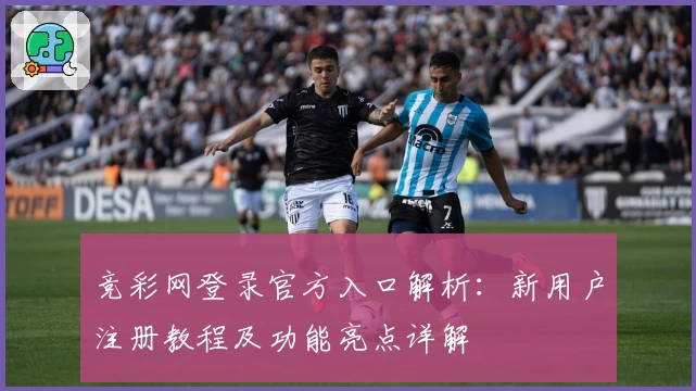竞彩网登录官方入口解析：新用户注册教程及功能亮点详解