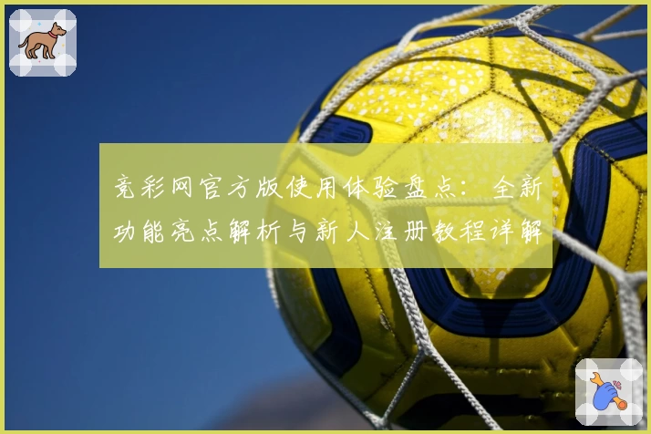 竞彩网官方版使用体验盘点：全新功能亮点解析与新人注册教程详解