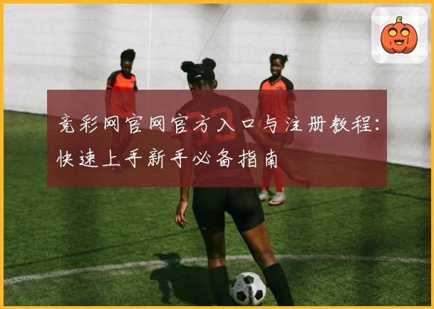 竞彩网官网官方入口与注册教程：快速上手新手必备指南