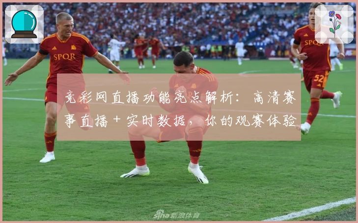 竞彩网直播功能亮点解析:高清赛事直播+实时数据,你的观赛体验升级参考