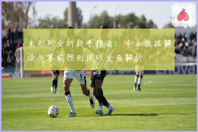竞彩网分析新手指南：专业数据解读与赛前预测技巧全面解析