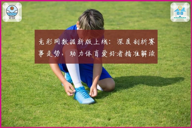 竞彩网数据新版上线：深度剖析赛事走势，助力体育爱好者精准解读比赛