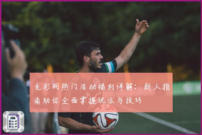 竞彩网热门活动福利详解:新人指南助你全面掌握玩法与技巧