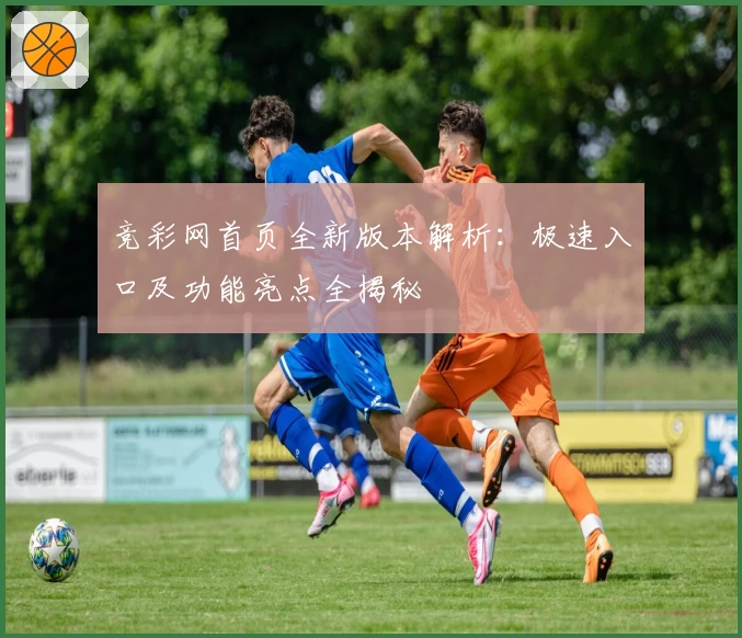 竞彩网首页全新版本解析：极速入口及功能亮点全揭秘