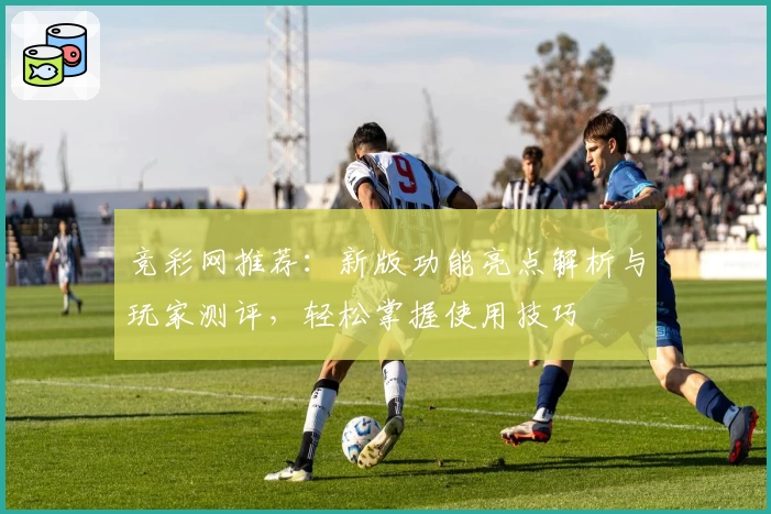 竞彩网推荐：新版功能亮点解析与玩家测评，轻松掌握使用技巧