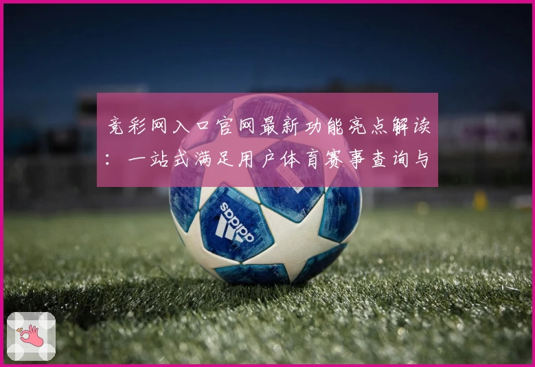 竞彩网入口官网最新功能亮点解读：一站式满足用户体育赛事查询与互动需求