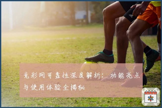 竞彩网可靠性深度解析：功能亮点与使用体验全揭秘