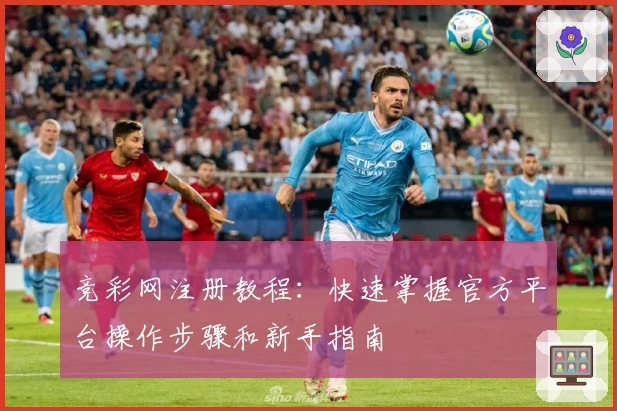 竞彩网注册教程：快速掌握官方平台操作步骤和新手指南