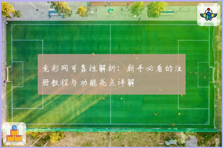 竞彩网可靠性解析：新手必看的注册教程与功能亮点详解