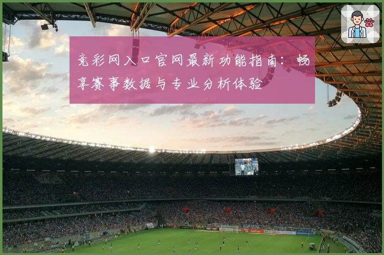 竞彩网入口官网最新功能指南：畅享赛事数据与专业分析体验