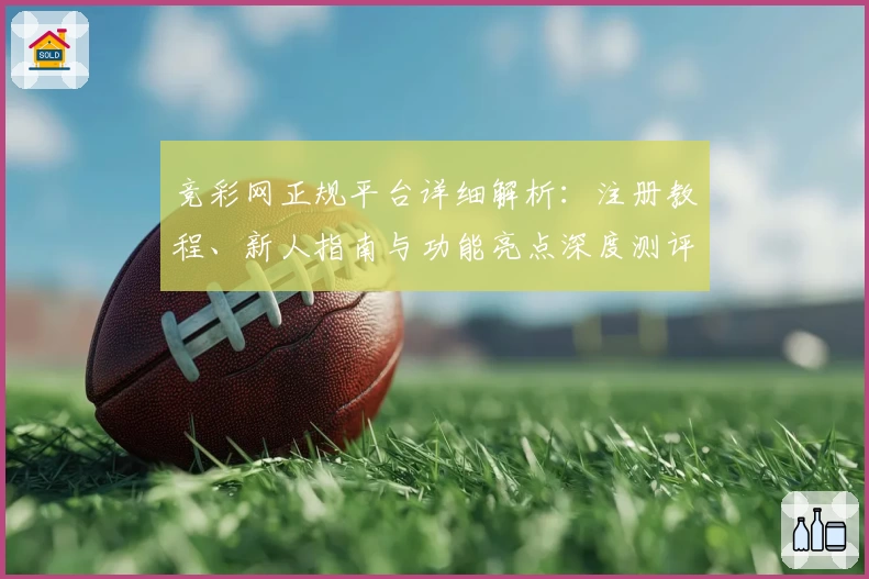 竞彩网正规平台详细解析：注册教程、新人指南与功能亮点深度测评