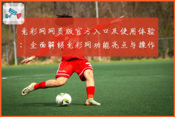 竞彩网网页版官方入口及使用体验:全面解锁竞彩网功能亮点与操作指南