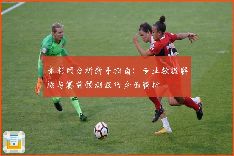 竞彩网分析新手指南：专业数据解读与赛前预测技巧全面解析