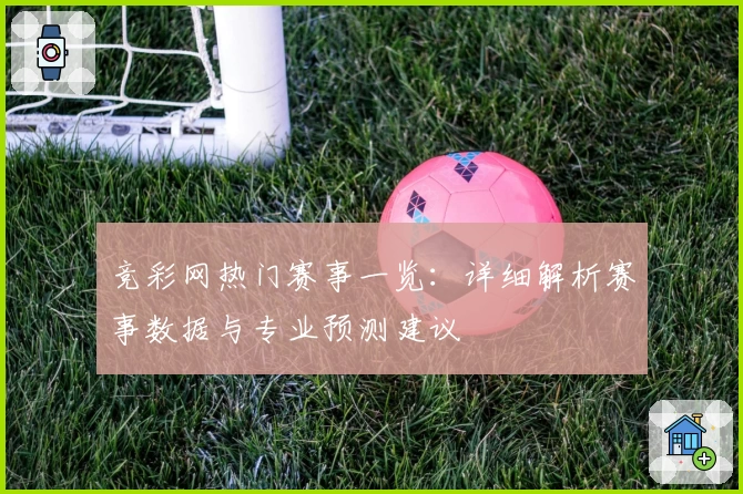 竞彩网热门赛事一览：详细解析赛事数据与专业预测建议