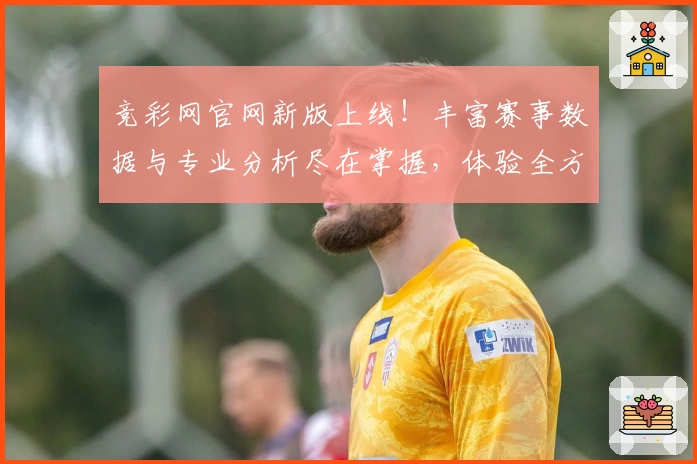 竞彩网官网新版上线!丰富赛事数据与专业分析尽在掌握,体验全方位观赛乐趣