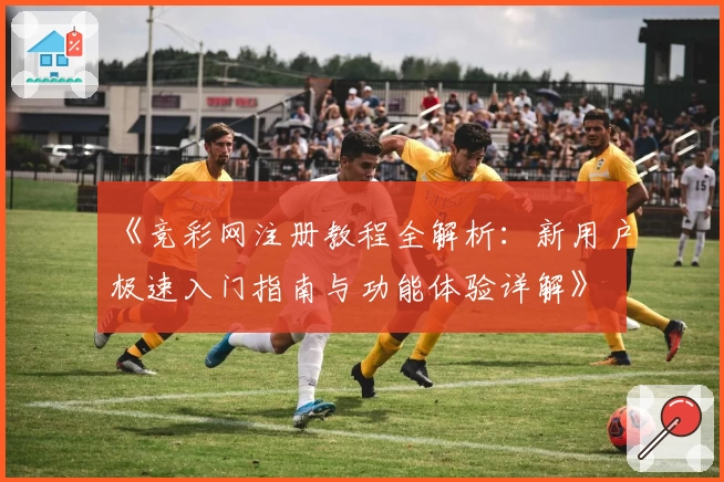 《竞彩网注册教程全解析:新用户极速入门指南与功能体验详解》