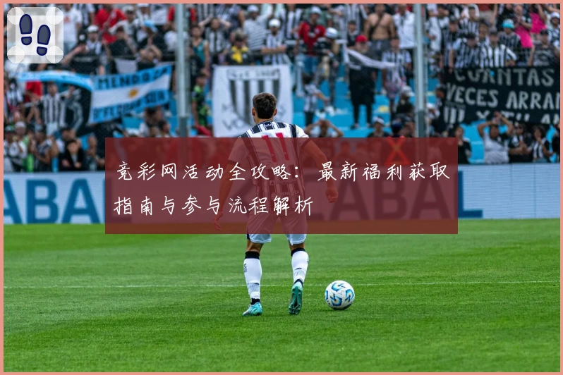 竞彩网活动全攻略：最新福利获取指南与参与流程解析