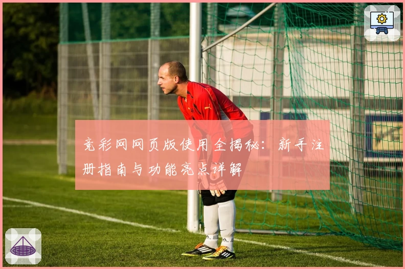 竞彩网网页版使用全揭秘：新手注册指南与功能亮点详解