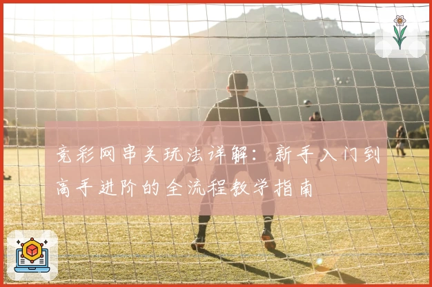 竞彩网串关玩法详解:新手入门到高手进阶的全流程教学指南