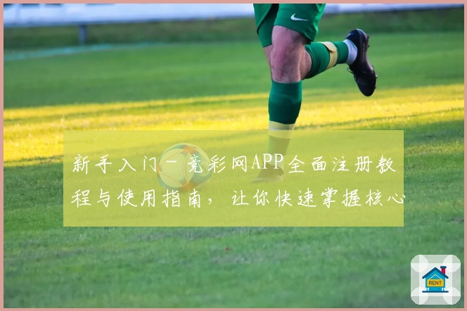 新手入门 - 竞彩网APP全面注册教程与使用指南,让你快速掌握核心功能