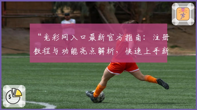 “竞彩网入口最新官方指南：注册教程与功能亮点解析，快速上手新手必看！”