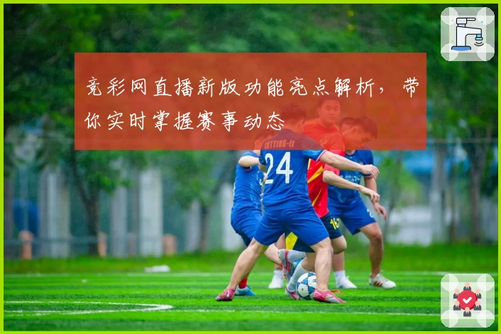 竞彩网直播新版功能亮点解析，带你实时掌握赛事动态