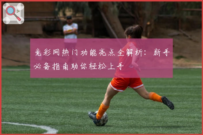 竞彩网热门功能亮点全解析:新手必备指南助你轻松上手