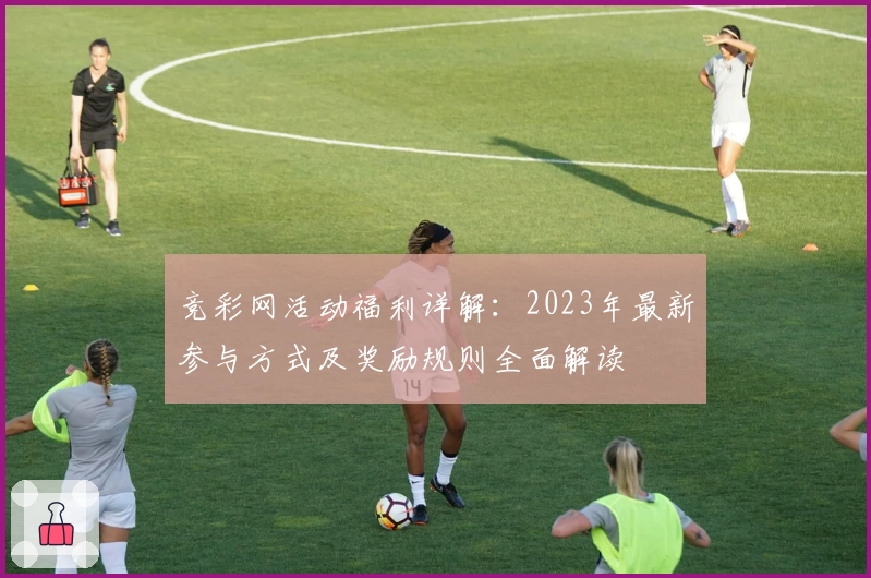 竞彩网活动福利详解：2023年最新参与方式及奖励规则全面解读