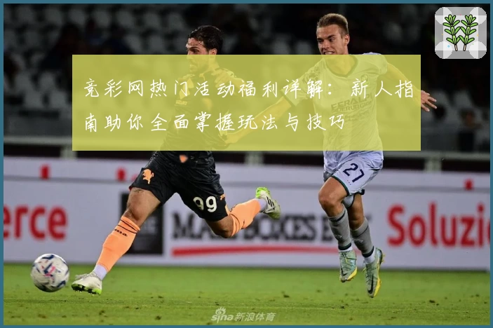 竞彩网热门活动福利详解:新人指南助你全面掌握玩法与技巧