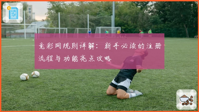 竞彩网规则详解：新手必读的注册流程与功能亮点攻略