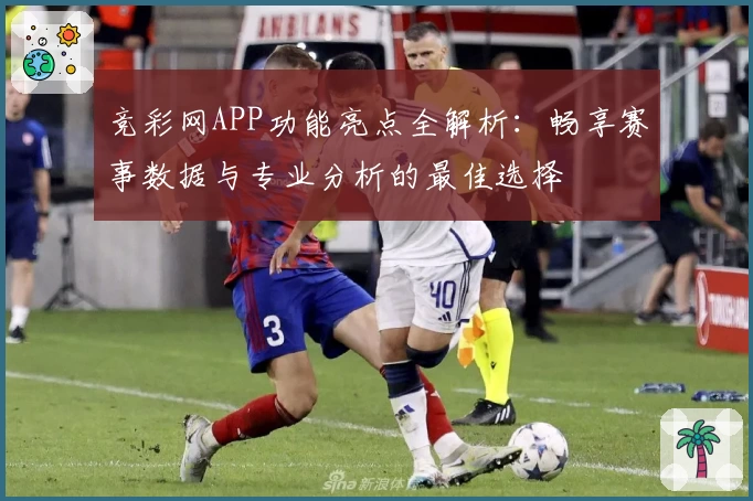 竞彩网APP功能亮点全解析:畅享赛事数据与专业分析的最佳选择