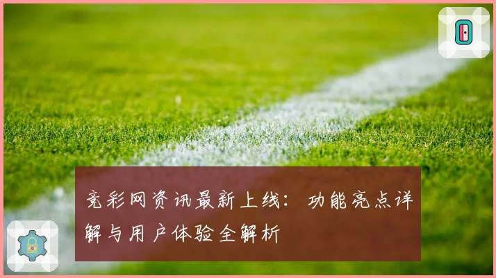 竞彩网资讯最新上线:功能亮点详解与用户体验全解析