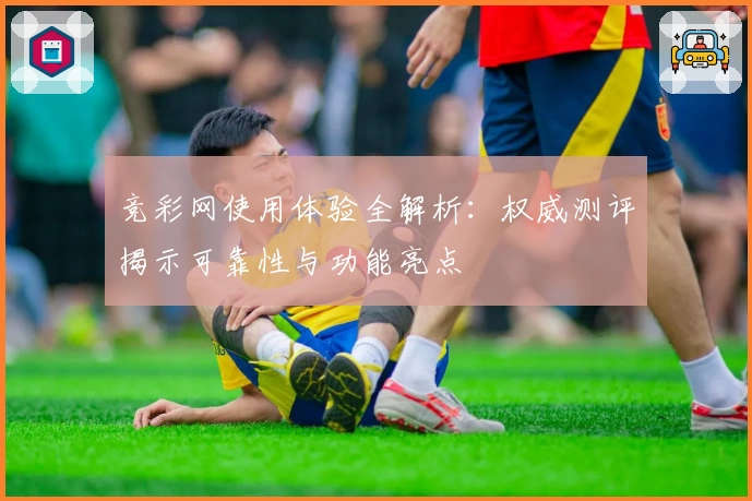 竞彩网使用体验全解析：权威测评揭示可靠性与功能亮点