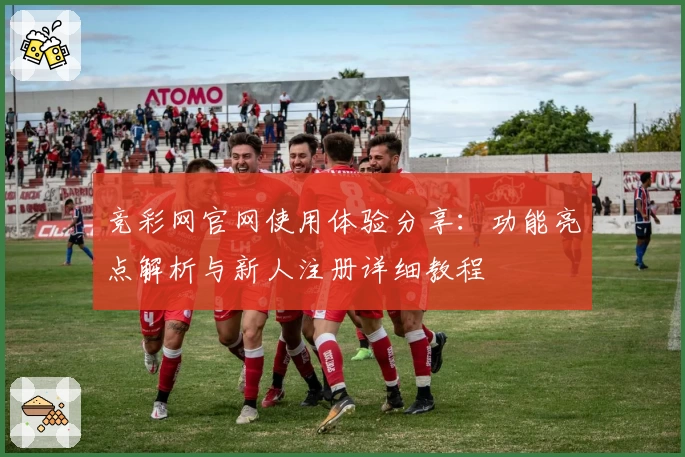 竞彩网官网使用体验分享:功能亮点解析与新人注册详细教程