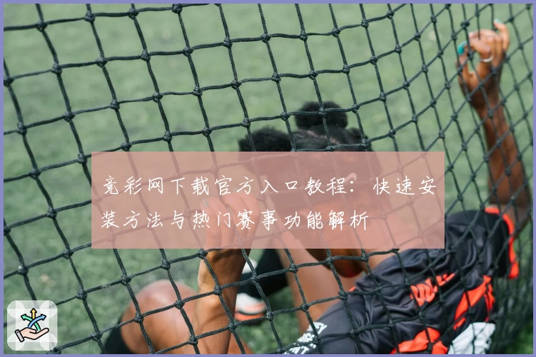 竞彩网下载官方入口教程：快速安装方法与热门赛事功能解析