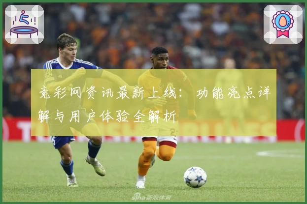 竞彩网资讯最新上线：功能亮点详解与用户体验全解析