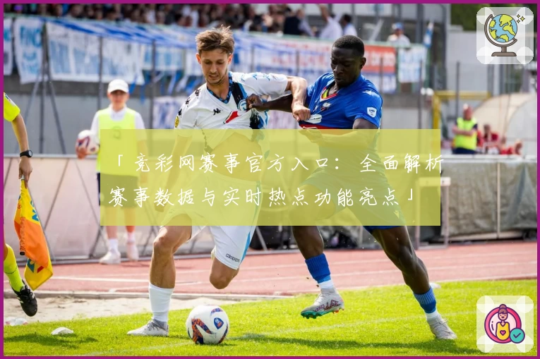 「竞彩网赛事官方入口：全面解析赛事数据与实时热点功能亮点」
