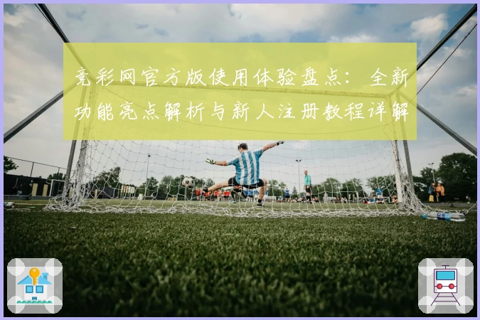 竞彩网官方版使用体验盘点：全新功能亮点解析与新人注册教程详解