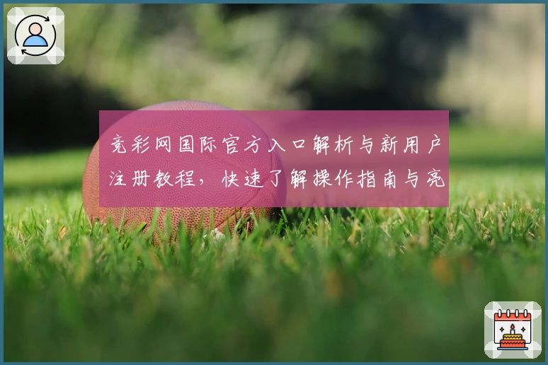 竞彩网国际官方入口解析与新用户注册教程，快速了解操作指南与亮点功能