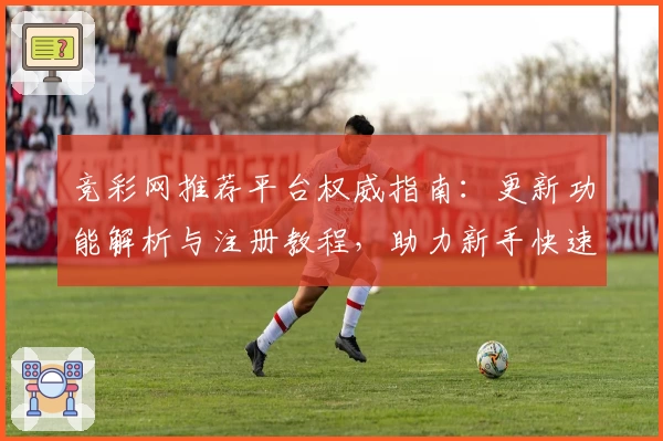 竞彩网推荐平台权威指南：更新功能解析与注册教程，助力新手快速上手