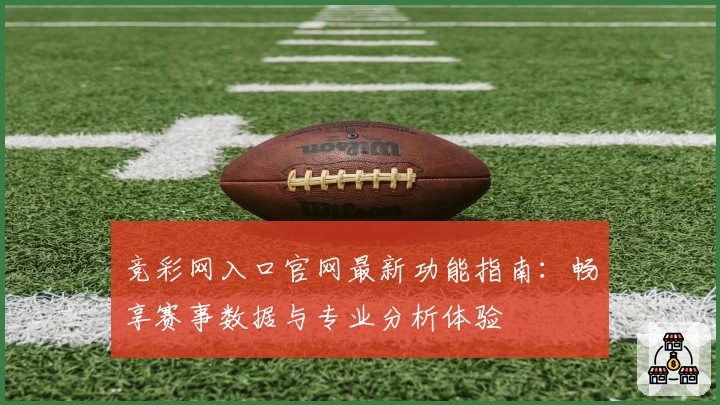 竞彩网入口官网最新功能指南：畅享赛事数据与专业分析体验