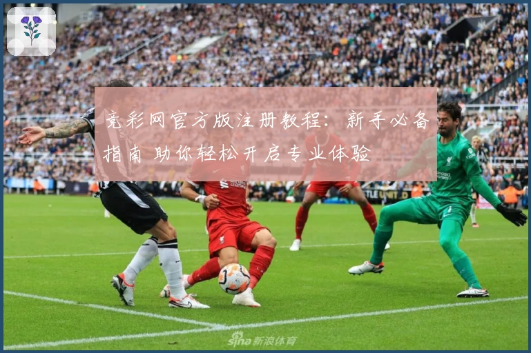 竞彩网官方版注册教程：新手必备指南 助你轻松开启专业体验