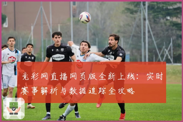 竞彩网直播网页版全新上线：实时赛事解析与数据追踪全攻略
