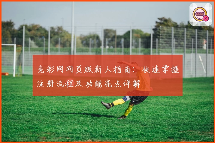竞彩网网页版新人指南：快速掌握注册流程及功能亮点详解