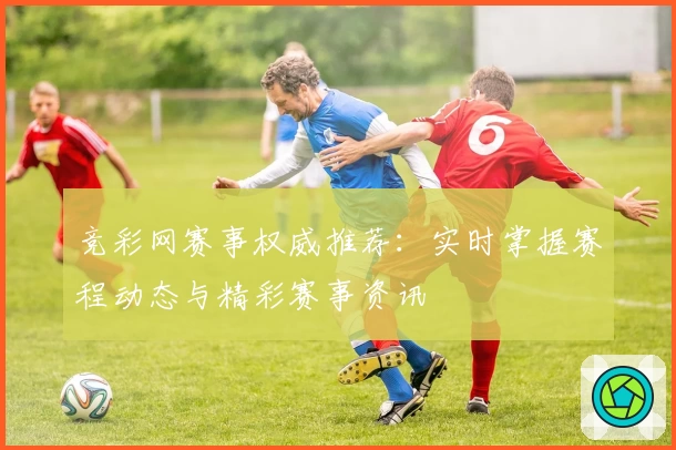 竞彩网赛事权威推荐：实时掌握赛程动态与精彩赛事资讯