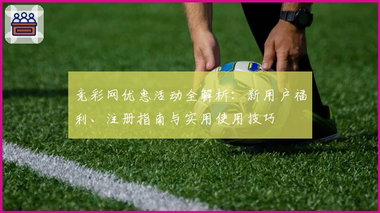 竞彩网优惠活动全解析：新用户福利、注册指南与实用使用技巧