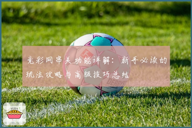 竞彩网串关功能详解：新手必读的玩法攻略与高级技巧总结