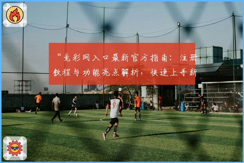 “竞彩网入口最新官方指南：注册教程与功能亮点解析，快速上手新手必看！”