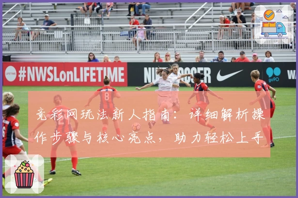 竞彩网玩法新人指南：详细解析操作步骤与核心亮点，助力轻松上手