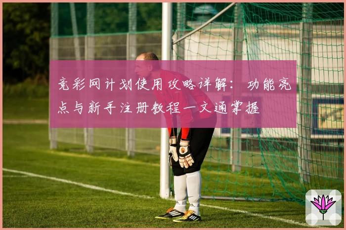 竞彩网计划使用攻略详解:功能亮点与新手注册教程一文通掌握